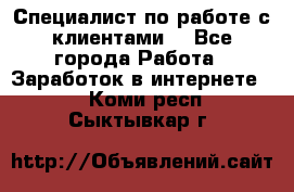 Специалист по работе с клиентами  - Все города Работа » Заработок в интернете   . Коми респ.,Сыктывкар г.